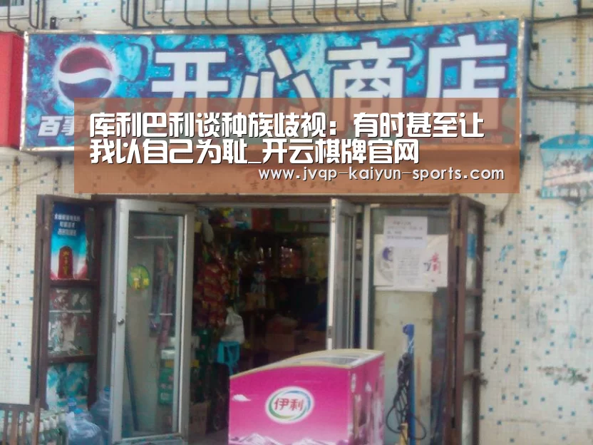 库利巴利谈种族歧视:有时甚至让我以自己为耻_开云棋牌官网(图1) 开云棋牌入口