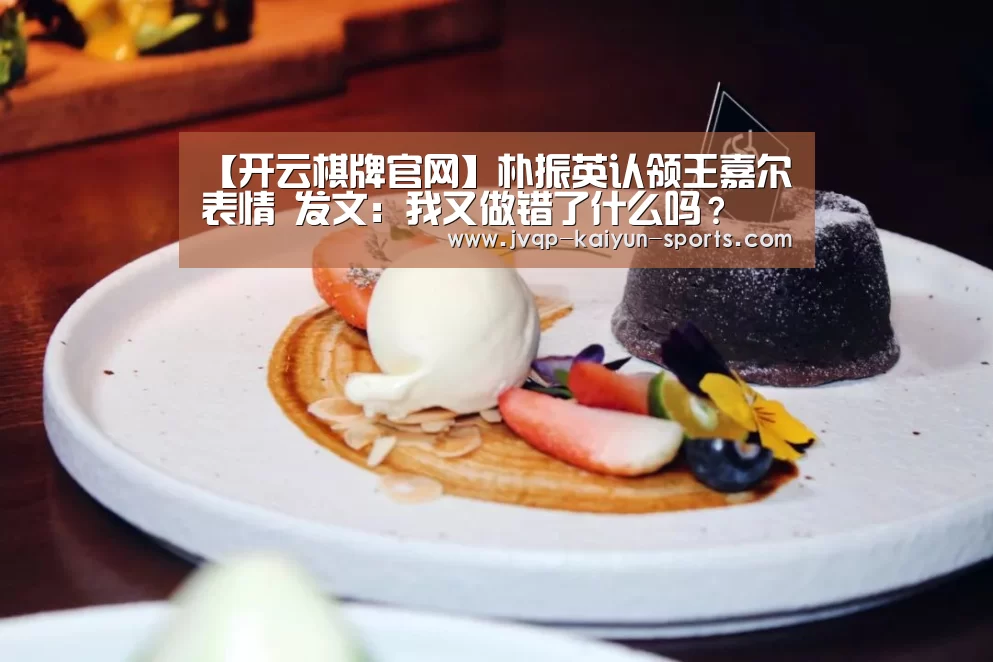 【开云棋牌官网】朴振英认领王嘉尔表情 发文:我又做错了什么吗?(图3) 开云棋牌官网