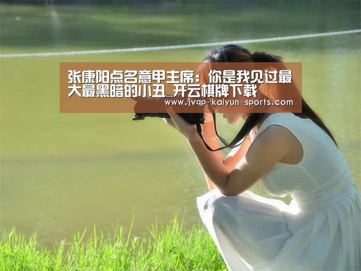 张康阳点名意甲主席:你是我见过最大最黑暗的小丑_开云棋牌下载(图3) 开云棋牌下载